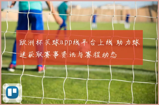 欧洲杯买球app线平台上线 助力球迷获取赛事资讯与赛程动态