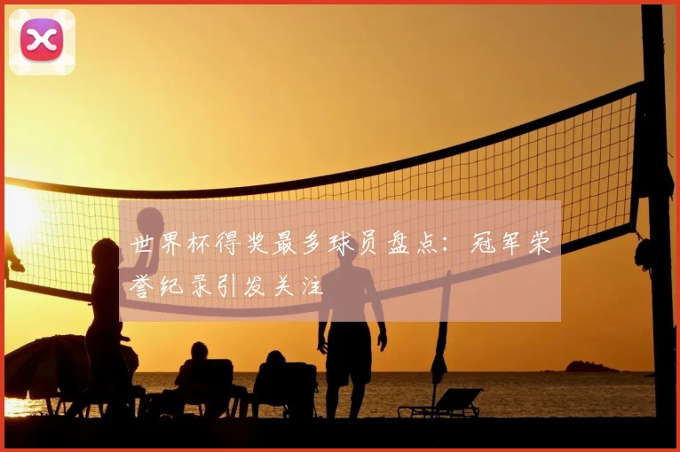 世界杯得奖最多球员盘点:冠军荣誉纪录引发关注