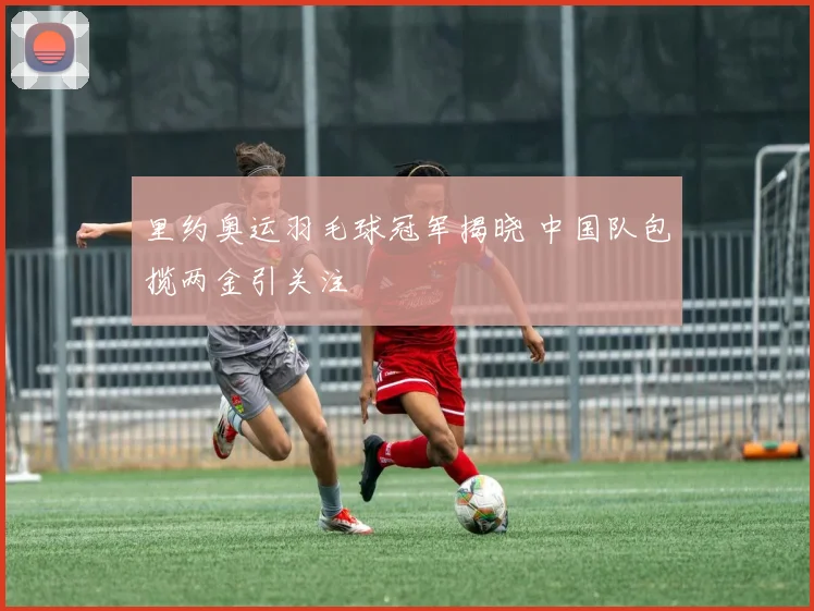 里约奥运羽毛球冠军揭晓 中国队包揽两金引关注