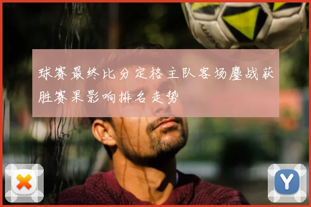 球赛最终比分定格主队客场鏖战获胜赛果影响排名走势