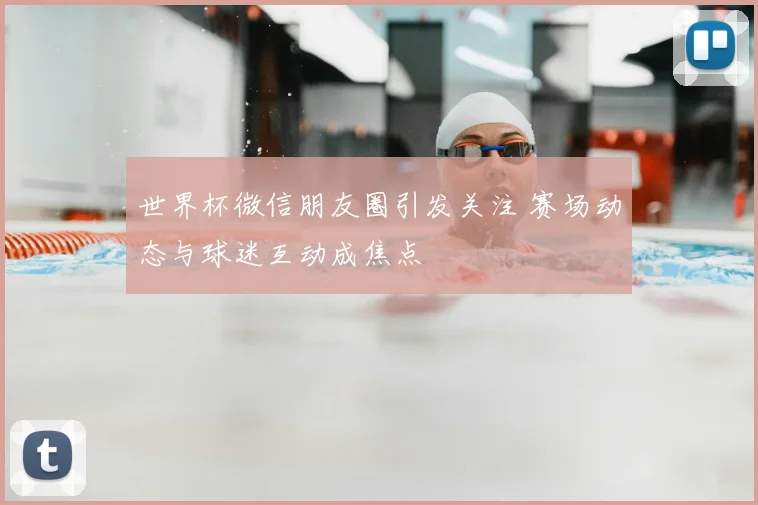 世界杯微信朋友圈引发关注 赛场动态与球迷互动成焦点
