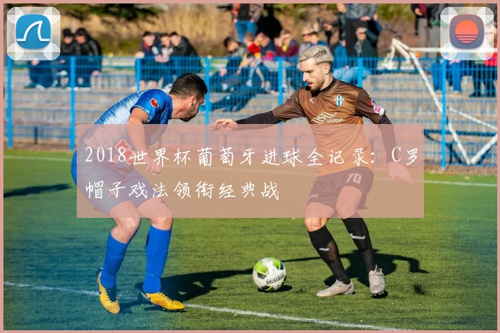 2018世界杯葡萄牙进球全记录:C罗帽子戏法领衔经典战