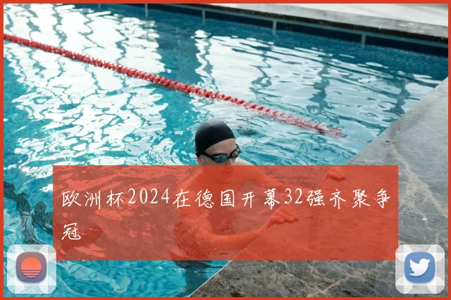 欧洲杯2024在德国开幕32强齐聚争冠