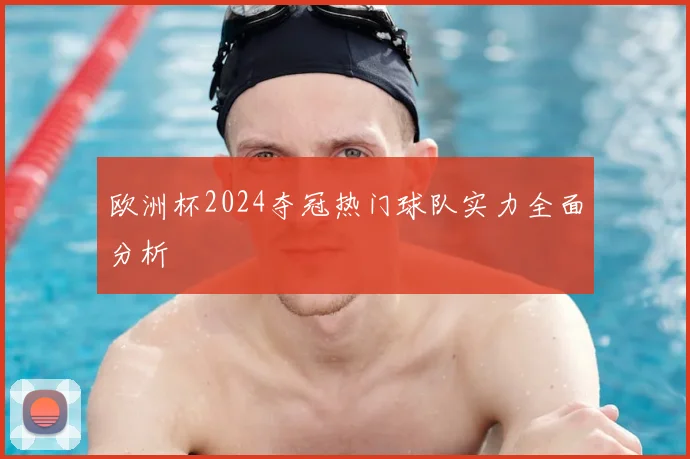 欧洲杯2024夺冠热门球队实力全面分析