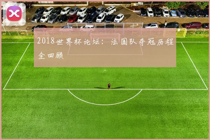 2018世界杯论坛:法国队夺冠历程全回顾