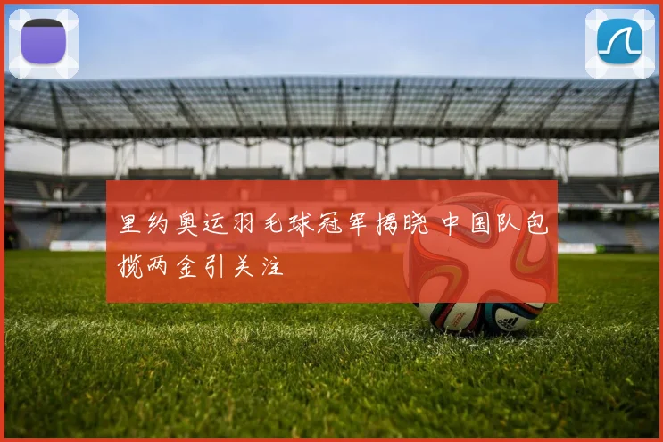 里约奥运羽毛球冠军揭晓 中国队包揽两金引关注