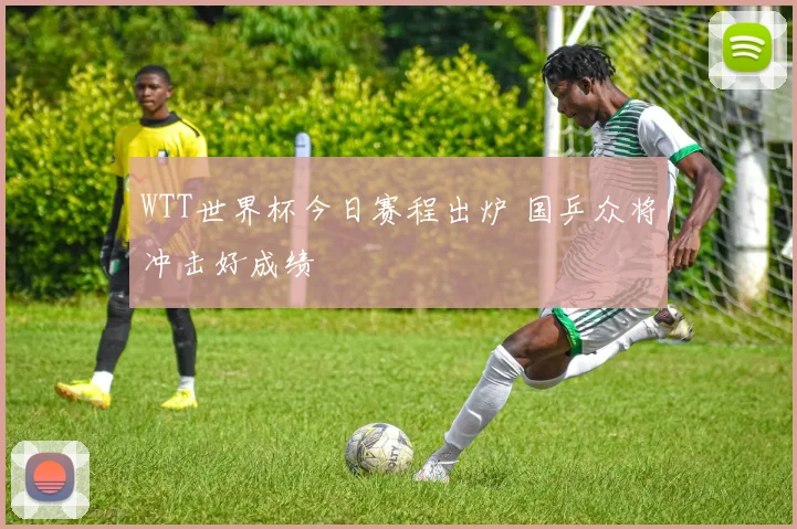 WTT世界杯今日赛程出炉 国乒众将冲击好成绩