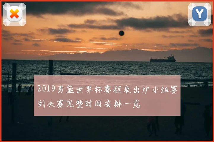 2019男篮世界杯赛程表出炉小组赛到决赛完整时间安排一览