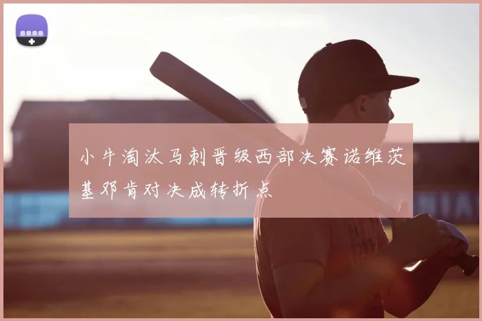 小牛淘汰马刺晋级西部决赛诺维茨基邓肯对决成转折点