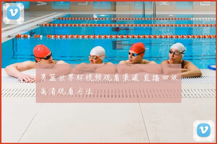 男篮世界杯视频观看渠道 直播回放高清观看方法