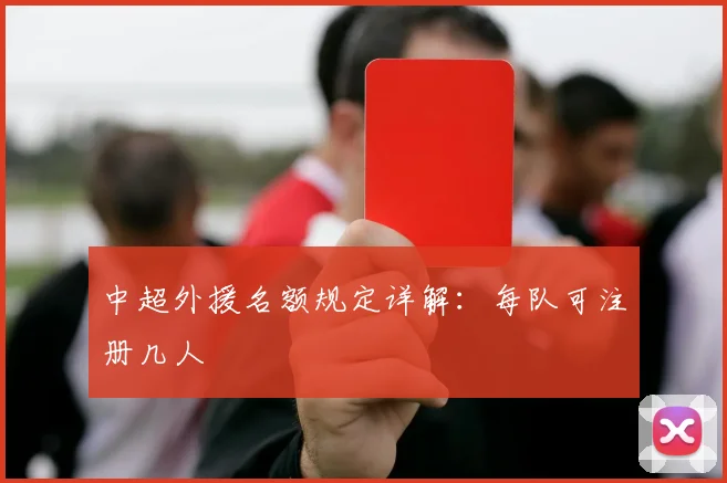 中超外援名额规定详解:每队可注册几人