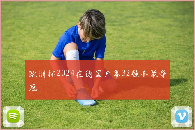 欧洲杯2024在德国开幕32强齐聚争冠