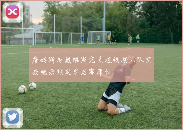 詹姆斯与戴维斯完美连线湖人队空接绝杀锁定季后赛席位