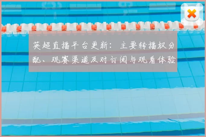 英超直播平台更新：主要转播权分配、观赛渠道及对订阅与观看体验的影响