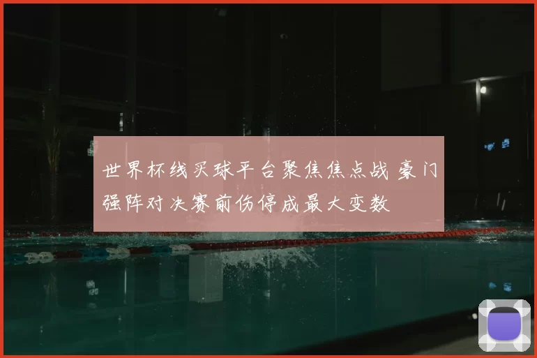 世界杯线买球平台聚焦焦点战 豪门强阵对决赛前伤停成最大变数