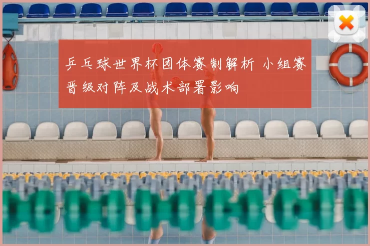 乒乓球世界杯团体赛制解析 小组赛晋级对阵及战术部署影响