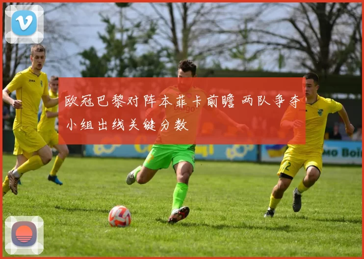 欧冠巴黎对阵本菲卡前瞻 两队争夺小组出线关键分数