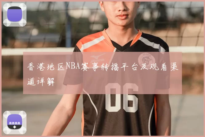 香港地区NBA赛事转播平台及观看渠道详解