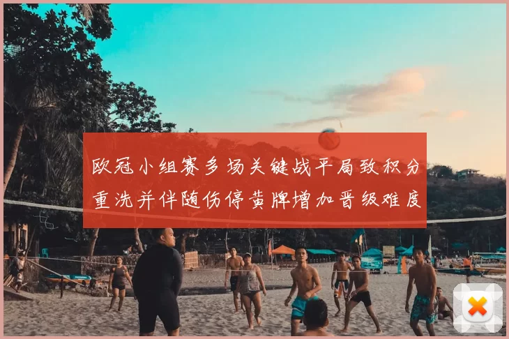 欧冠小组赛多场关键战平局致积分重洗并伴随伤停黄牌增加晋级难度