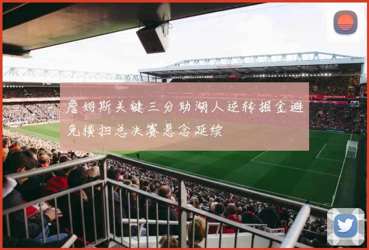 詹姆斯关键三分助湖人逆转掘金避免横扫总决赛悬念延续