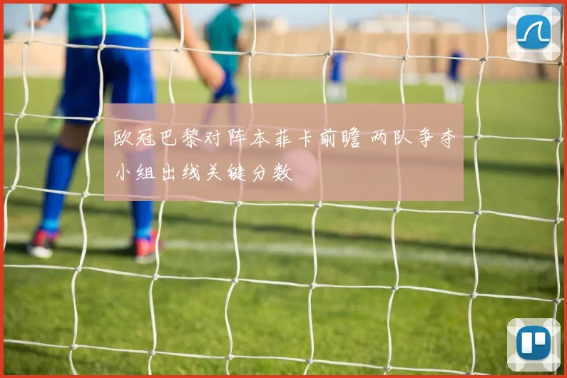 欧冠巴黎对阵本菲卡前瞻 两队争夺小组出线关键分数