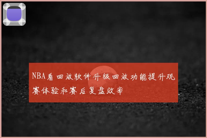 NBA看回放软件升级回放功能提升观赛体验和赛后复盘效率