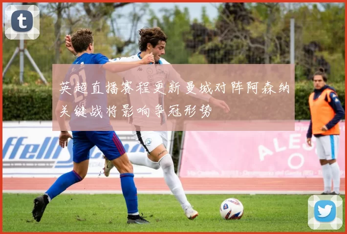 英超直播赛程更新曼城对阵阿森纳关键战将影响争冠形势