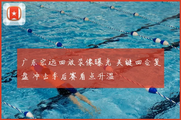 广东宏远回放录像曝光 关键回合复盘 冲击季后赛看点升温