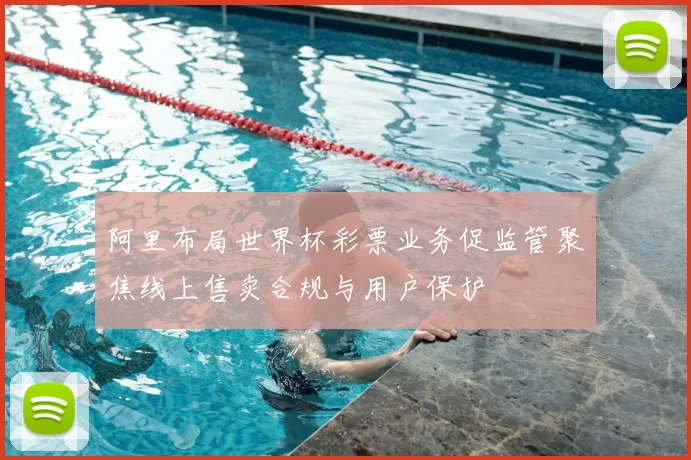 阿里布局世界杯彩票业务促监管聚焦线上售卖合规与用户保护