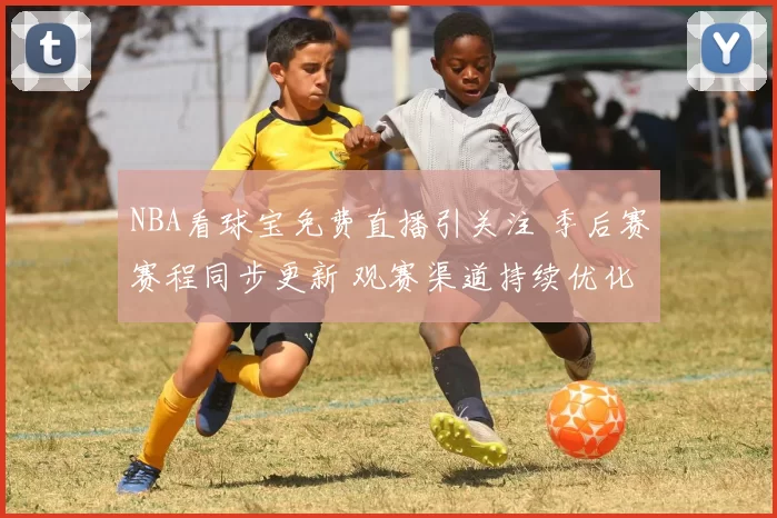 NBA看球宝免费直播引关注 季后赛赛程同步更新 观赛渠道持续优化