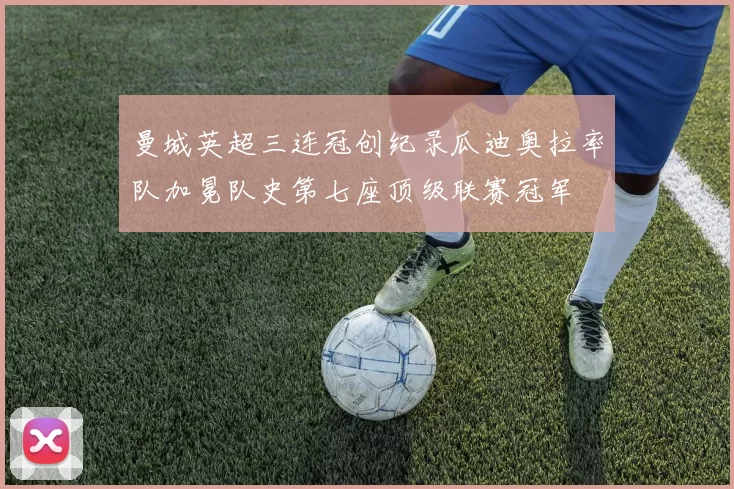 曼城英超三连冠创纪录瓜迪奥拉率队加冕队史第七座顶级联赛冠军