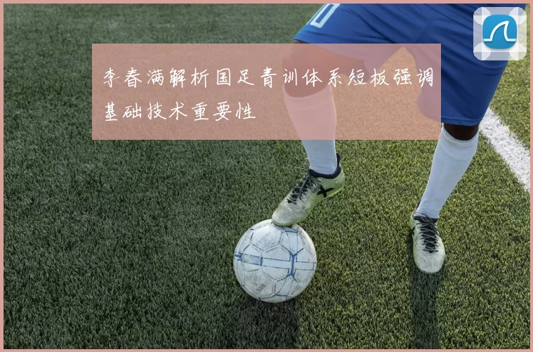李春满解析国足青训体系短板强调基础技术重要性