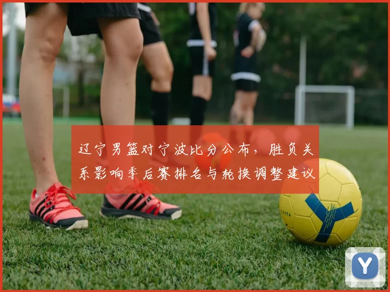 辽宁男篮对宁波比分公布，胜负关系影响季后赛排名与轮换调整建议