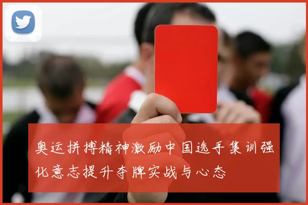 奥运拼搏精神激励中国选手集训强化意志提升夺牌实战与心态