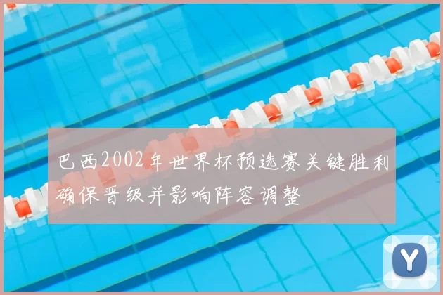 巴西2002年世界杯预选赛关键胜利确保晋级并影响阵容调整