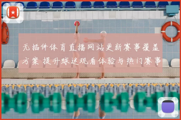 无插件体育直播网站更新赛事覆盖方案 提升球迷观看体验与热门赛事获取效率