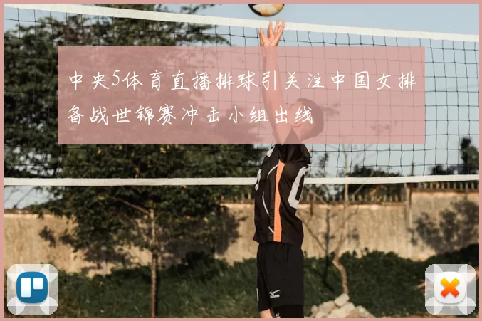 中央5体育直播排球引关注中国女排备战世锦赛冲击小组出线