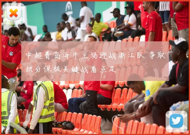 中超青岛海牛主场迎战浙江队 争取积分保级关键战看点足