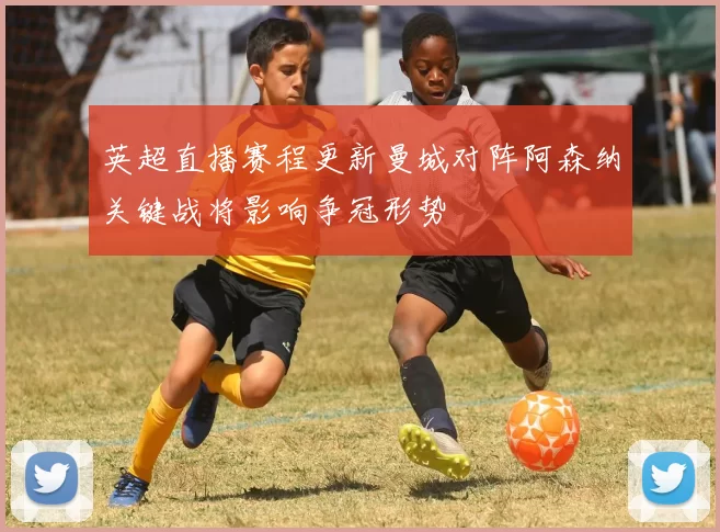 英超直播赛程更新曼城对阵阿森纳关键战将影响争冠形势