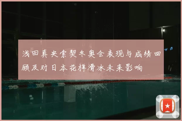 浅田真央索契冬奥会表现与成绩回顾及对日本花样滑冰未来影响
