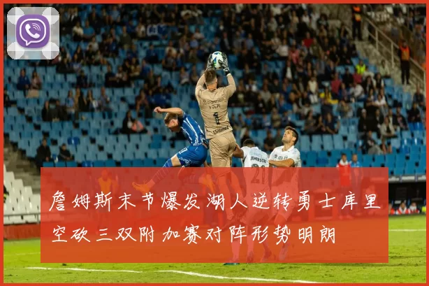 詹姆斯末节爆发湖人逆转勇士库里空砍三双附加赛对阵形势明朗