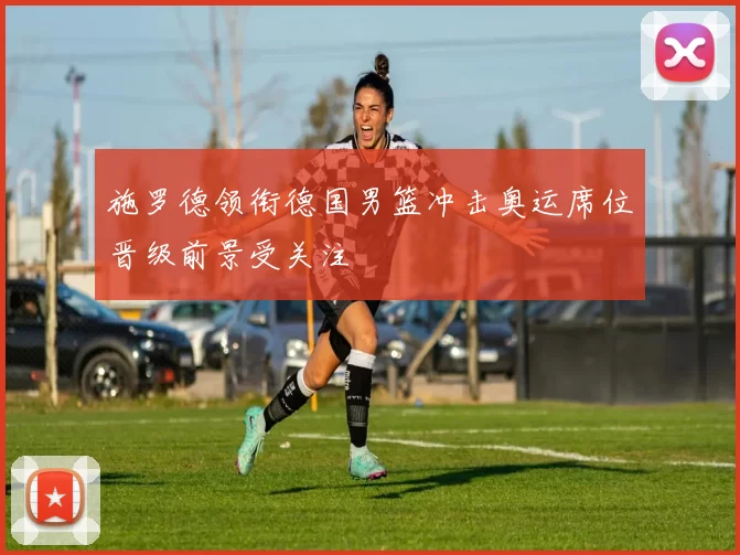 施罗德领衔德国男篮冲击奥运席位晋级前景受关注