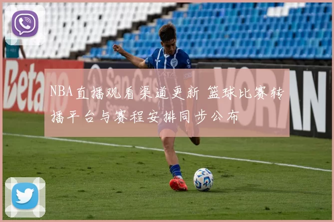NBA直播观看渠道更新 篮球比赛转播平台与赛程安排同步公布