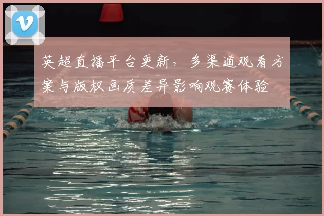 英超直播平台更新，多渠道观看方案与版权画质差异影响观赛体验