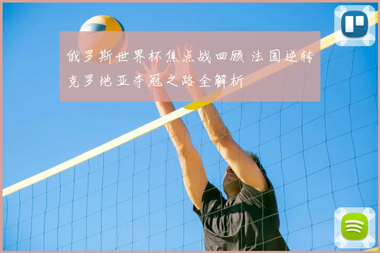 俄罗斯世界杯焦点战回顾 法国逆转克罗地亚夺冠之路全解析