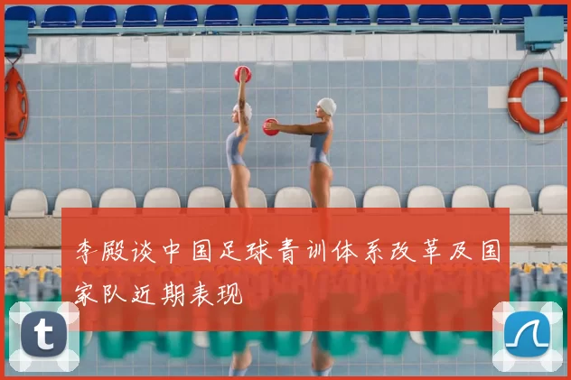 李殿谈中国足球青训体系改革及国家队近期表现
