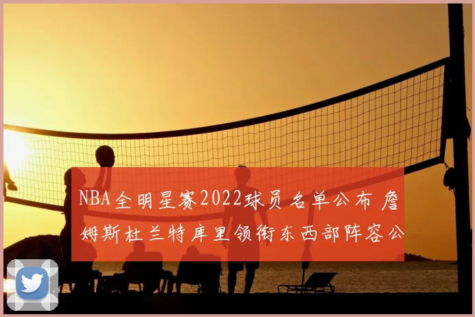 NBA全明星赛2022球员名单公布 詹姆斯杜兰特库里领衔东西部阵容公布