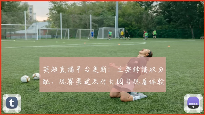 英超直播平台更新：主要转播权分配、观赛渠道及对订阅与观看体验的影响