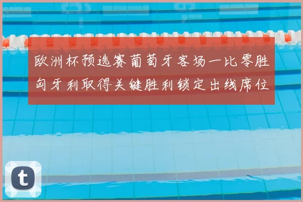 欧洲杯预选赛葡萄牙客场一比零胜匈牙利取得关键胜利锁定出线席位