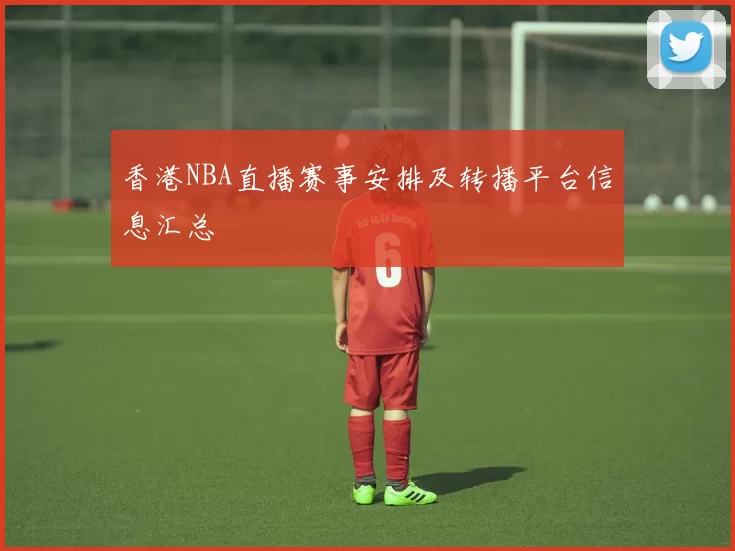 香港NBA直播赛事安排及转播平台信息汇总